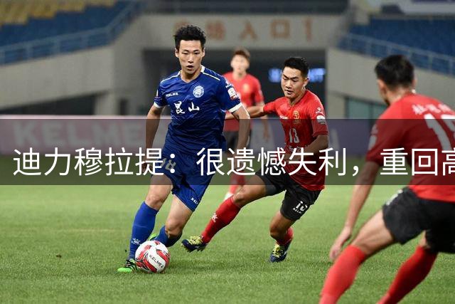 迪力穆拉提：很遗憾失利，重回高原体育场挺开心的